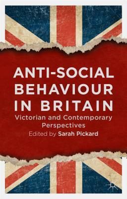 Anti-Social Behaviour in Britain: Victorian and Contemporary Perspectives by Sarah Pickard