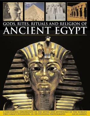 Gods, Rites, Rituals and Religion of Ancient Egypt: A Fascinating Exploration of the Myths and Mythology of the World's Great Civilization, in 370 Stu by Lucia Gahlin