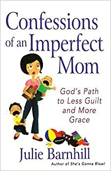Confessions of an Imperfect Mom: God's Path to Less Guilt and More Grace by Julie Ann Barnhill