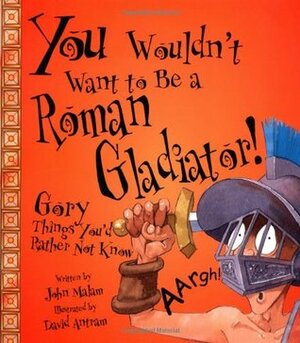 You Wouldn't Want to Be a Roman Gladiator! by David Antram, David Salariya, John Malam