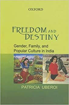 Freedom and Destiny: Gender, Family, and Popular Culture in India by Patricia Uberoi