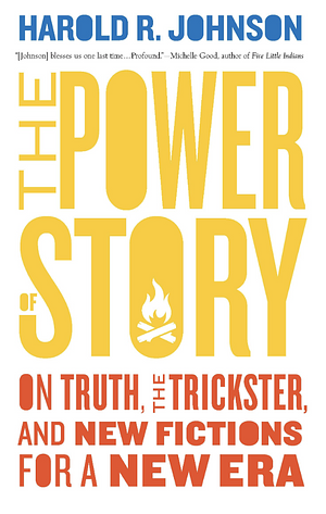 The Power of Story: On Truth, the Trickster, and New Fictions for a New Era by Harold R. Johnson, Harold R. Johnson