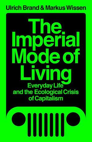 The Imperial Mode of Living: Everyday Life and the Ecological Crisis of Capitalism by Ulrich Brand