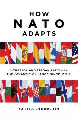 How NATO Adapts: Strategy and Organization in the Atlantic Alliance Since 1950 by Seth A. Johnston