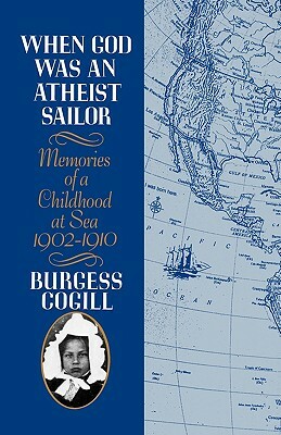 When God Was an Atheist Sailor: Memories of a Childhood at Sea, 1902-1910 by Burgess Cogill