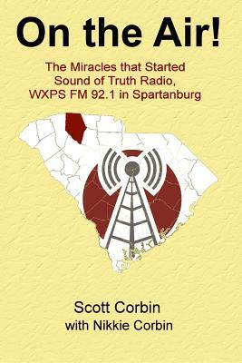 On the Air!: The Miracles that Started Sound of Truth Radio, WXPS FM 92.1 in Spartanburg by Nikkie Corbin, Scott Corbin
