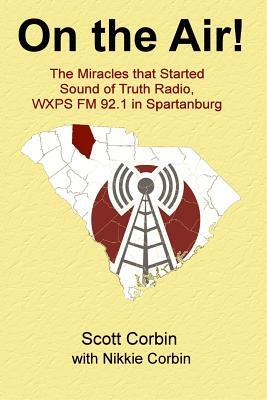 On the Air!: The Miracles that Started Sound of Truth Radio, WXPS FM 92.1 in Spartanburg by Scott Corbin, Nikkie Corbin