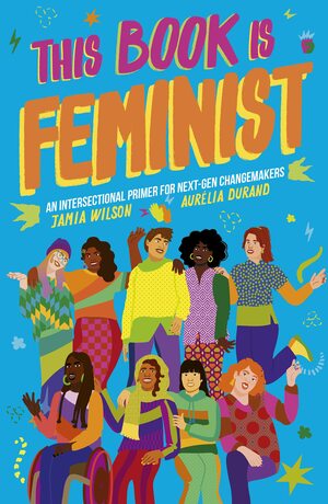 This Book Is Feminist: An Intersectional Primer for Next-Gen Changemakers: 3 by Jamia Wilson