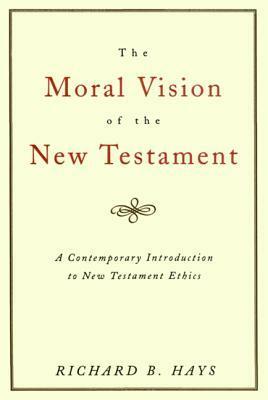 The Moral Vision of the New Testament: Community, Cross, New CreationA Contemporary Introduction to New Testament Ethic by Richard B. Hays