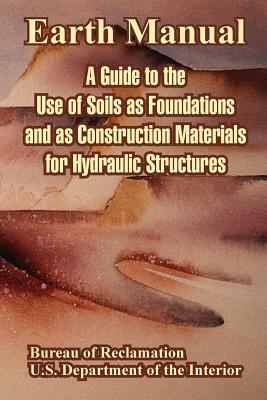 Earth Manual: A Guide to the Use of Soils as Foundations and as Construction Materials for Hydraulic Structures by Bureau of Reclamation, U. S. Department of the Interior