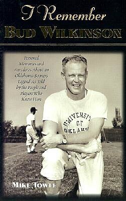 I Remember Bud Wilkinson: Personal Memories and Anecdotes about an Oklahoma Soonerslegend as Told by the People and Players Who Knew Him by Mike Towle