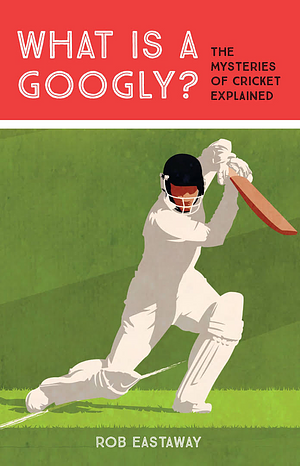 What is a Googly?: The Mysteries of Cricket Explained by Rob Eastaway