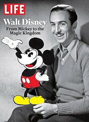 LIFE Walt Disney: From Mickey to the Magic Kingdom by The Editors of LIFE