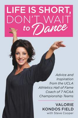 Life Is Short, Don't Wait to Dance: Advice and Inspiration from the UCLA Athletics Hall of Fame Coach of 7 NCAA Championship Teams by Valorie Kondos Field