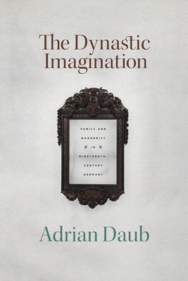 The Dynastic Imagination: Family and Modernity in Nineteenth-Century Germany by Adrian Daub