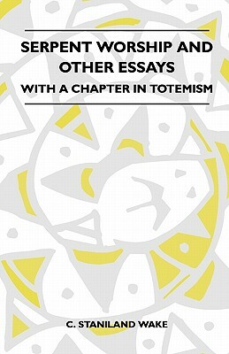 Serpent Worship And Other Essays - With A Chapter In Totemism by C. Staniland Wake