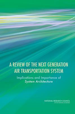 A Review of the Next Generation Air Transportation System: Implications and Importance of System Architecture by Computer Science and Telecommunications, Division on Engineering and Physical Sci, National Research Council