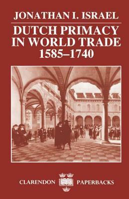 Dutch Primacy in World Trade 1585-1740 by Jonathan I. Israel