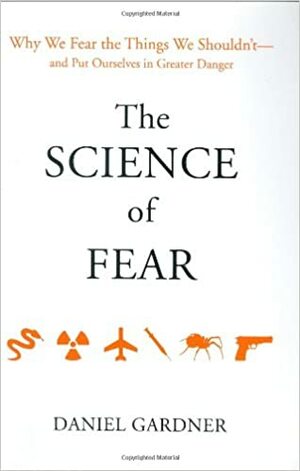 The Science of Fear: Why We Fear the Things We Shouldn't--and Put Ourselves in Greater Danger by Dan Gardner