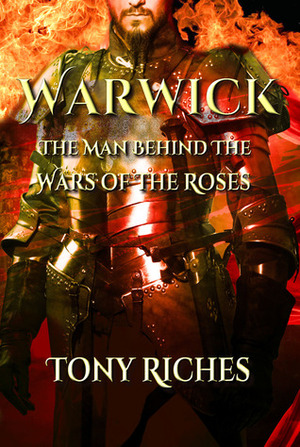 WARWICK - The Man Behind The Wars of the Roses by Tony Riches
