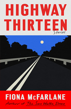 Highway Thirteen: Stories by Fiona McFarlane