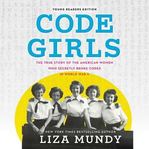 Code Girls, Young Readers Edition: The True Story of the American Women Who Secretly Broke Codes in World War II by Liza Mundy