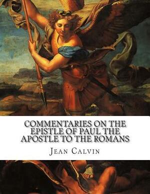 Commentaries on the Epistle of Paul the Apostle to the Romans by Jean Calvin