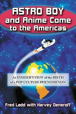 Astro Boy and Anime Come to the Americas: An Insider's View of the Birth of a Pop Culture Phenomenon by Fred Ladd, Harvey Deneroff