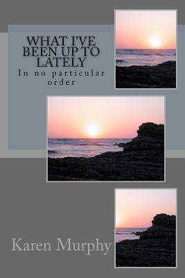 What I've Been up to Lately: In no particular order by Karen Murphy