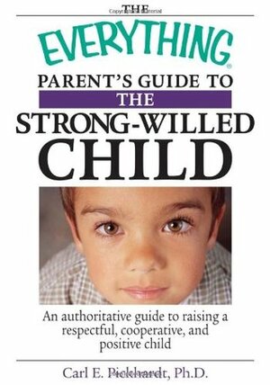 The Everything Parent's Guide To The Strong-Willed Child: An Authoritative Guide to Raising a Respectful, Cooperative, And Positive Child by Carl E. Pickhardt