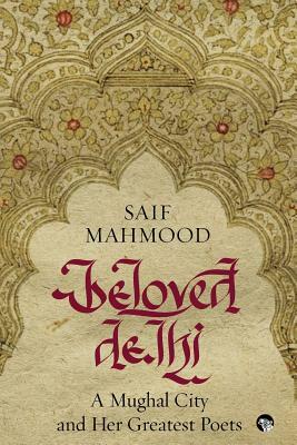 Beloved Delhi: A Mughal City and her Greatest Poets by Saif Mahmood