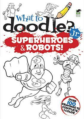 What to Doodle? Jr.: Superheroes & Robots! by Peter Donahue