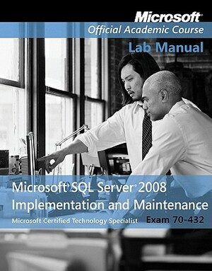 Exam 70-432 Microsoft SQL Server 2008 Implementation and Maintenance Lab Manual by Microsoft Official Academic Course