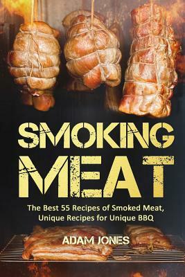 Smoking Meat: The Best 55 Recipes of Smoked Meat, Unique Recipes for Unique BBQ by Adam Jones