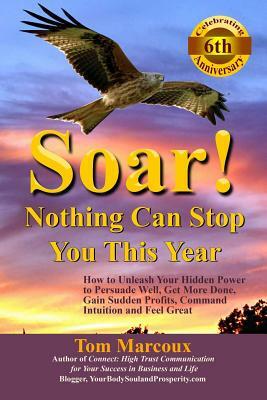 Soar! Nothing Can Stop You This Year: How to Unleash Your Hidden Power to Persuade Well, Get More Done, Gain Sudden Profits, Command Intuition and Fee by Tom Marcoux