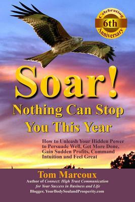 Soar! Nothing Can Stop You This Year: How to Unleash Your Hidden Power to Persuade Well, Get More Done, Gain Sudden Profits, Command Intuition and Fee by Tom Marcoux