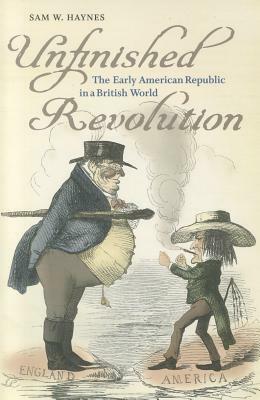 Unfinished Revolution: The Early American Republic in a British World by Sam W. Haynes