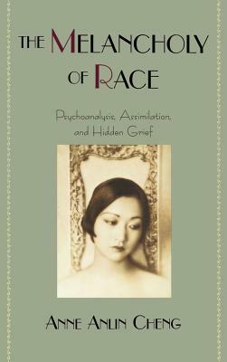 The Melancholy of Race: Psychoanalysis, Assimilation, and Hidden Grief by Anne Anlin Cheng