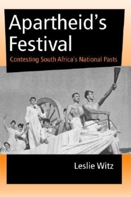 Apartheid's Festival: Contesting South Africa's National Pasts by Leslie Witz