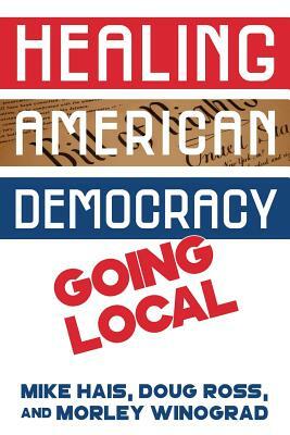 Healing American Democracy: Going Local by Morley Winograd, Mike Hais, Doug Ross