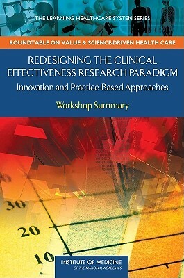 Redesigning the Clinical Effectiveness Research Paradigm: Innovation and Practice-Based Approaches: Workshop Summary by Institute of Medicine, Roundtable on Value and Science-Driven H