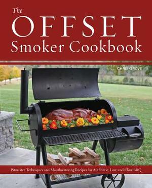 The Offset Smoker Cookbook: Pitmaster Techniques and Mouthwatering Recipes for Authentic, Low-And-Slow BBQ by Chris Grove