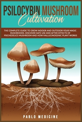 Psilocybin Mushroom Cultivation: The Complete Guide to Grow Indoor and Outdoor your Magic Mushrooms. Discover safe use and after- effects of Psychedel by Lisa Gundry, Pablo Medicine