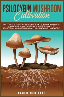 Psilocybin Mushroom Cultivation: The Complete Guide to Grow Indoor and Outdoor your Magic Mushrooms. Discover safe use and after- effects of Psychedel by Pablo Medicine, Lisa Gundry