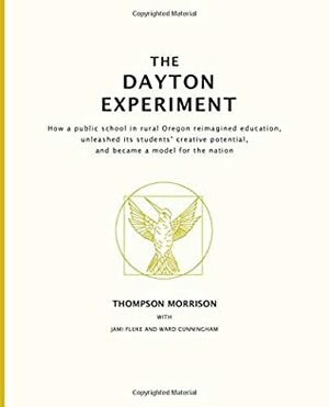 The Dayton Experiment: How a public school in rural Oregon reimagined education, unleashed its students' creative potential, and became a model for the nation by Jami Fluke, Ward Cunningham, Thompson Morrison