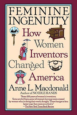 Feminine Ingenuity: Women and Invention in America by Anne L. MacDonald