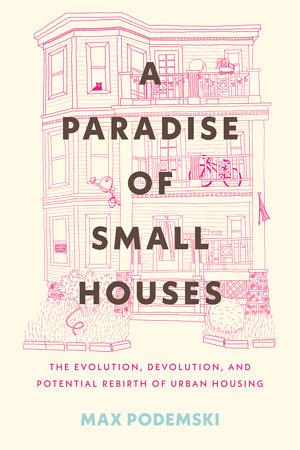A Paradise of Small Houses: The Evolution, Devolution, and Potential Rebirth of Urban Housing by Max Podemski