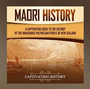 Māori History: A Captivating Guide to the History of the Indigenous Polynesian People of New Zealand by Captivating History