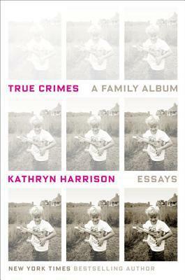 True Crimes: A Family Album by Kathryn Harrison