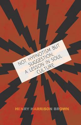 Not Hypnotism But Suggestion; A Lesson in Soul Culture by Henry Harrison Brown